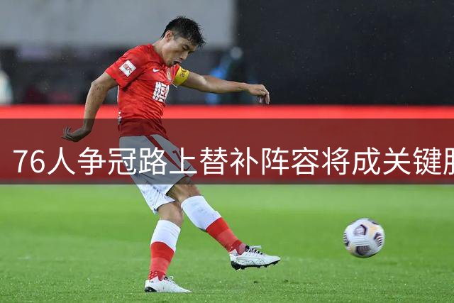 76人争冠路上替补阵容将成关键胜负手