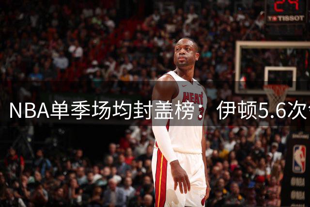 NBA单季场均封盖榜：伊顿5.6次领跑 波尔大梦紧随其后